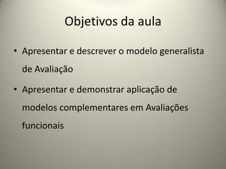 Objetivos da aula
• Apresentar e descrever o modelo generalista
de Avaliação
• Apresentar e demonstrar aplicação de
modelos complementares em Avaliações
funcionais
 