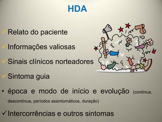 HDA
Relato do paciente
Informações valiosas
Sinais clínicos norteadores
Sintoma guia
• época e modo de início e evolução (contínua,
descontínua, períodos assintomáticos, duração)
Intercorrências e outros sintomas
 