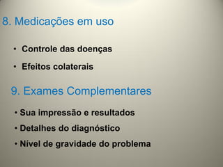 8. Medicações em uso
• Controle das doenças
• Efeitos colaterais
9. Exames Complementares
• Sua impressão e resultados
• Detalhes do diagnóstico
• Nível de gravidade do problema
 