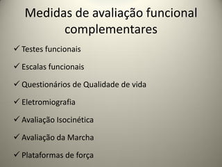 Medidas de avaliação funcional
complementares
 Testes funcionais
 Escalas funcionais
 Questionários de Qualidade de vida
 Eletromiografia
 Avaliação Isocinética
 Avaliação da Marcha
 Plataformas de força
 