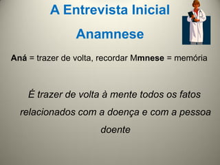A Entrevista Inicial
Anamnese
Aná = trazer de volta, recordar Mmnese = memória
É trazer de volta à mente todos os fatos
relacionados com a doença e com a pessoa
doente
 