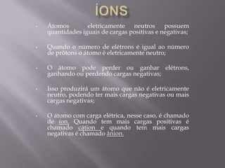 Quando o número de elétrons é igual ao número de prótons o átomo é eletricamente neutro;