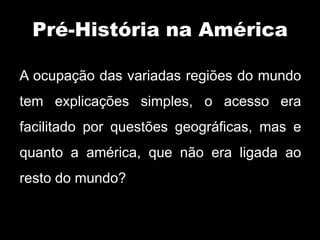 Pré-História na América

A ocupação das variadas regiões do mundo
tem explicações simples, o acesso era
facilitado por questões geográficas, mas e
quanto a américa, que não era ligada ao
resto do mundo?
 
