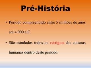 Pré-História
• Período compreendido entre 5 milhões de anos

  até 4.000 a.C.

• São estudados todos os vestígios das culturas

  humanas dentro deste período.
 