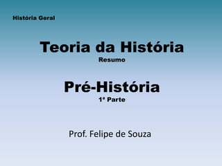 História Geral




        Teoria da História
                        Resumo



                 Pré-História
                        1ª Parte




                 Prof. Felipe de Souza
 