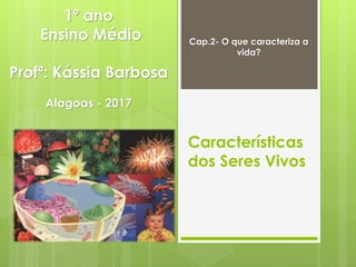Características
dos Seres Vivos
1º ano
Ensino Médio
Profª: Kássia Barbosa
Alagoas - 2017
Cap.2- O que caracteriza a
vida?
 