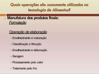  Manufatura dos produtos finais:
Formulação
Operação de elaboração
- Envelhecimento e maturação
- Classificação e filtração
- Envelhecimento e defumação
- Secagem
- Processamento pelo calor
- Tratamento pelo frio
 