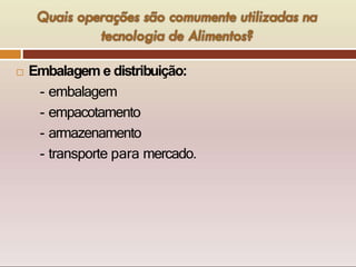  Embalagem e distribuição:
- embalagem
- empacotamento
- armazenamento
- transporte para mercado.
 