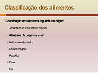 Classificação dos alimentos
Classificação dosalimentos segundosuaorigem
 Classificam-se em animal e vegetal
 Alimentosde origemanimal
- Leite e seusderivados
- Carnesem geral
- Pescados
- Ovos
- Mel
 