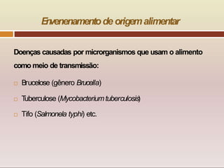 Doenças causadas por microrganismos que usam o alimento
como meio de transmissão:
 Brucelose (gênero Brucella)
 T
uberculose (Mycobacteriumtuberculosis)
 Tifo (Salmonela typhi) etc.
E
n
venenamentode origemalimentar
 