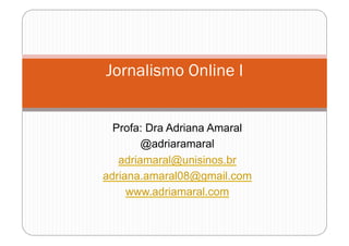Jornalismo Online I


  Profa: Dra Adriana Amaral
        @adriaramaral
   adriamaral@unisinos.br
adriana.amaral08@gmail.com
     www.adriamaral.com
 