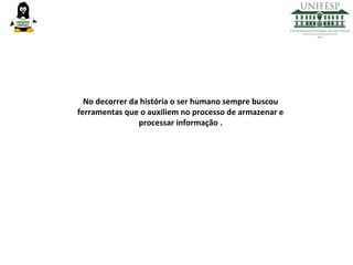 No decorrer da história o ser humano sempre buscou
ferramentas que o auxiliem no processo de armazenar e
processar informação .

 