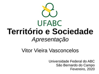 Território e Sociedade
Apresentação
Vitor Vieira Vasconcelos
Universidade Federal do ABC
São Bernardo do Campo
Fevereiro, 2020
 