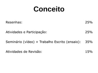 Conceito
Resenhas: 25%
Atividades e Participação: 25%
Seminário (vídeo) + Trabalho Escrito (ensaio): 35%
Atividades de Revisão: 15%
 