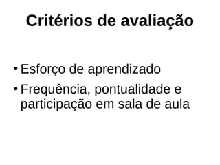 Critérios de avaliação
●
Esforço de aprendizado
●
Frequência, pontualidade e
participação em sala de aula
 