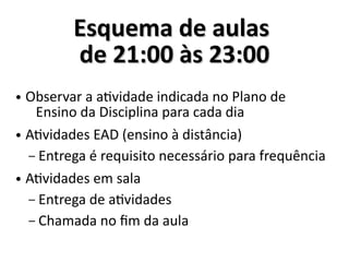 Esquema de aulasEsquema de aulas
de 21:00 às 23:00de 21:00 às 23:00
● Observar a atividade indicada no Plano de
Ensino da Disciplina para cada dia
● Atividades EAD (ensino à distância)
– Entrega é requisito necessário para frequência
● Atividades em sala
– Entrega de atividades
– Chamada no fim da aula
 
