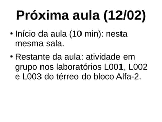 Próxima aula (12/02)
●
Início da aula (10 min): nesta
mesma sala.
●
Restante da aula: atividade em
grupo nos laboratórios L001, L002
e L003 do térreo do bloco Alfa-2.
 