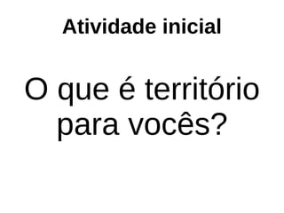 Atividade inicial
O que é território
para vocês?
 