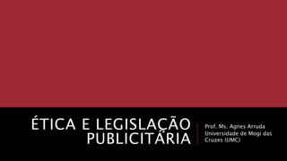 ÉTICA E LEGISLAÇÃO
PUBLICITÁRIA
Prof. Ms. Agnes Arruda
Universidade de Mogi das
Cruzes (UMC)
 
