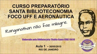 CURSO PREPARATÓRIO
SANTA BIBLIOTECONOMIA
FOCO UFF E AERONÁUTICA
Elaborado pela Bibliotecária Thalita Gama CRB7/6618
Aula 1 - 30/05/2015
RIO DE JANEIRO
 