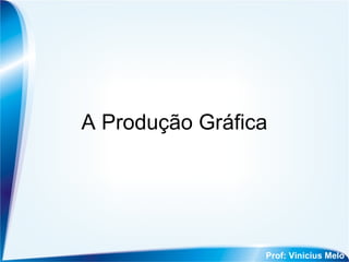 A Produção Gráfica 
Prof: Vinicius Melo 
 