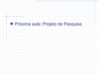 Próxima aula: Projeto de Pesquisa
 