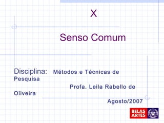 Disciplina: Métodos e Técnicas de
Pesquisa
Profa. Leila Rabello de
Oliveira
Agosto/2007
X
Senso Comum
 