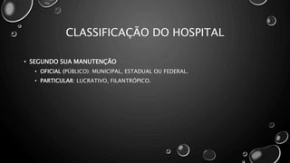 CLASSIFICAÇÃO DO HOSPITAL
• SEGUNDO SUA MANUTENÇÃO
• OFICIAL (PÚBLICO): MUNICIPAL, ESTADUAL OU FEDERAL.
• PARTICULAR: LUCRATIVO, FILANTRÓPICO.
 