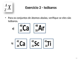• Para os conjuntos de átomos abaixo, verifique se eles são
Isóbaros.
Exercício 2 - Isóbaros
15
 