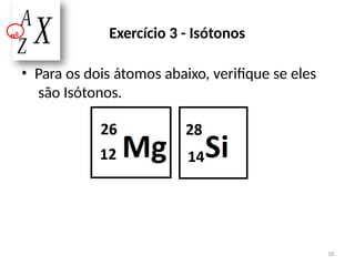 • Para os dois átomos abaixo, verifique se eles
são Isótonos.
Exercício 3 - Isótonos
n0
18
 