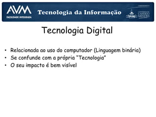 Tecnologia Digital
• Relacionada ao uso do computador (Linguagem binária)
• Se confunde com a própria “Tecnologia”
• O seu impacto é bem visível
 