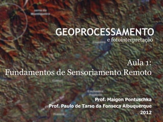 GEOPROCESSAMENTO
                                   e fotointerpretação



                              Aula 1:
Fundamentos de Sensoriamento Remoto


                               Prof. Maigon Pontuschka
           Prof. Paulo de Tarso da Fonseca Albuquerque
                                                  2012
 
