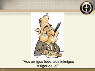 “Aos amigos tudo, aos inimigos
o rigor da lei”.
 
