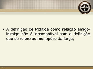 • A definição de Política como relação amigo-
inimigo não é incompatível com a definição
que se refere ao monopólio da força;
 