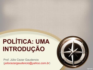 POLÍTICA: UMA
INTRODUÇÃO
Prof. Júlio Cezar Gaudencio
(juliocezargaudencio@yahoo.com.br)
 