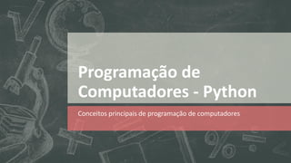 Programação de
Computadores - Python
Conceitos principais de programação de computadores
 