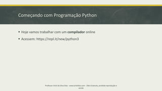 Começando com Programação Python
Professor Ariel da Silva Dias - www.arieldias.com - Obra Gratuita, proibida reprodução e
venda
▪ Hoje vamos trabalhar com um compilador online
▪ Acessem: https://repl.it/new/python3
 