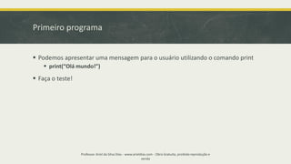 Primeiro programa
▪ Podemos apresentar uma mensagem para o usuário utilizando o comando print
▪ print(“Olá mundo!”)
▪ Faça o teste!
Professor Ariel da Silva Dias - www.arieldias.com - Obra Gratuita, proibida reprodução e
venda
 