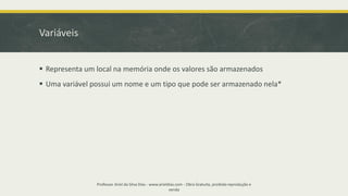 Variáveis
▪ Representa um local na memória onde os valores são armazenados
▪ Uma variável possui um nome e um tipo que pode ser armazenado nela*
Professor Ariel da Silva Dias - www.arieldias.com - Obra Gratuita, proibida reprodução e
venda
 