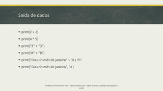 Saída de dados
▪ print(2 + 2)
▪ print(4 * 5)
▪ print(“2” + “3”)
▪ print(“A” + “B”)
▪ print(“Dias do mês de janeiro” + 31) !!!!
▪ print(“Dias do mês de janeiro”, 31)
Professor Ariel da Silva Dias - www.arieldias.com - Obra Gratuita, proibida reprodução e
venda
 