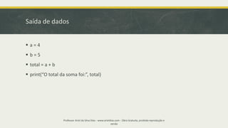 Saída de dados
▪ a = 4
▪ b = 5
▪ total = a + b
▪ print(“O total da soma foi:”, total)
Professor Ariel da Silva Dias - www.arieldias.com - Obra Gratuita, proibida reprodução e
venda
 