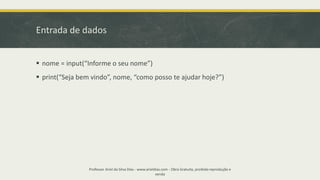 Entrada de dados
▪ nome = input(“Informe o seu nome”)
▪ print(“Seja bem vindo”, nome, “como posso te ajudar hoje?”)
Professor Ariel da Silva Dias - www.arieldias.com - Obra Gratuita, proibida reprodução e
venda
 