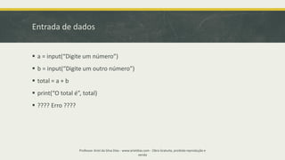 Entrada de dados
▪ a = input(“Digite um número”)
▪ b = input(“Digite um outro número”)
▪ total = a + b
▪ print(“O total é”, total)
▪ ???? Erro ????
Professor Ariel da Silva Dias - www.arieldias.com - Obra Gratuita, proibida reprodução e
venda
 