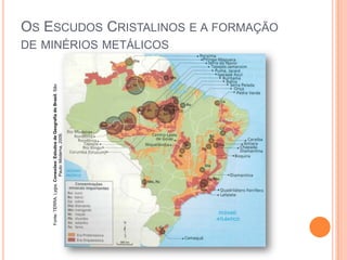 Fonte: TERRA, Lygia. Conexões: Estudos de Geografia do Brasil. São
Paulo: Moderna, 2009.

OS ESCUDOS CRISTALINOS E A FORMAÇÃO

DE MINÉRIOS METÁLICOS

 