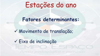 Estações do ano
Fatores determinantes:
 Movimento de translação;
 Eixo de inclinação
 