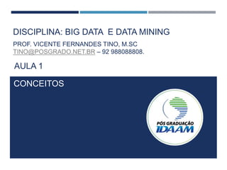 DISCIPLINA: BIG DATA E DATA MINING
CONCEITOS
PROF. VICENTE FERNANDES TINO, M.SC
TINO@POSGRADO.NET.BR – 92 988088808.
AULA 1
 