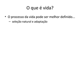 O que é vida?
• O processo da vida pode ser melhor definido...
– seleção natural e adaptação

 