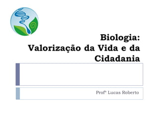 Biologia:
Valorização da Vida e da
Cidadania
Profº Lucas Roberto
 