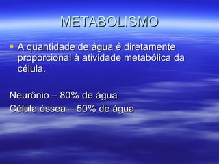 METABOLISMO A quantidade de água é diretamente proporcional à atividade metabólica da célula. Neurônio – 80% de água Célula óssea – 50% de água 