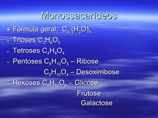 Monossacarídeos Fórmula geral:  C n  (H 2 O) n Trioses C 3 H 6 O 3 Tetroses C 4 H 8 O 4 Pentoses C 5 H 10 O 5  – Ribose C 5 H 10 O 4  – Desoxirribose Hexoses C 6 H 12 O 6  – Glicose Frutose Galactose 